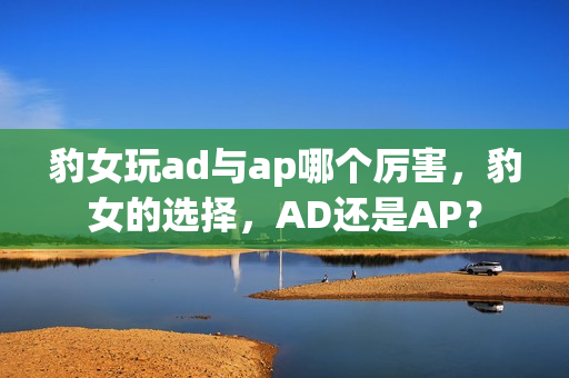 豹女玩ad与ap哪个厉害，豹女的选择，AD还是AP？