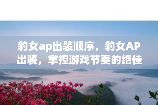 豹女ap出装顺序，豹女AP出装，掌控游戏节奏的绝佳选择