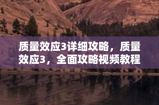 质量效应3详细攻略，质量效应3，全面攻略视频教程，带你玩转宇宙战争！
