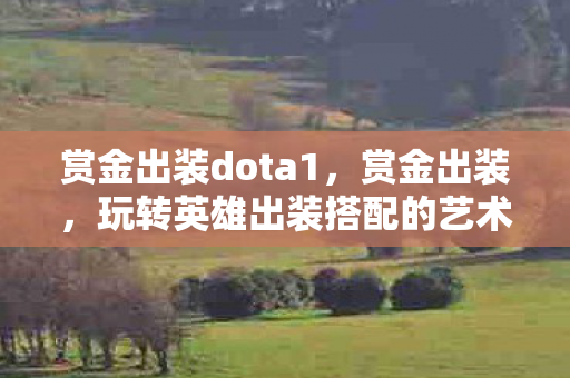 赏金出装dota1,赏金出装,玩转英雄出装搭配的艺术 赏金出装dota1,赏金出装,玩转英雄出装搭配的艺术