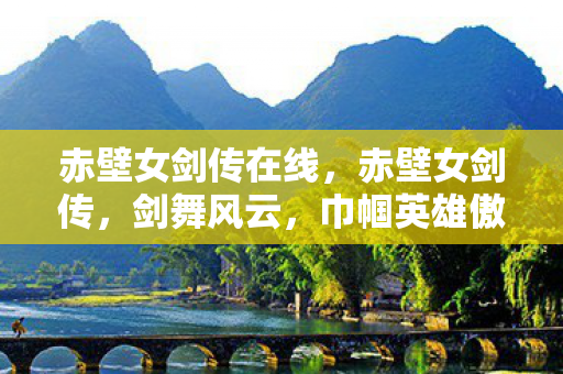 赤壁女剑传在线，赤壁女剑传，剑舞风云，巾帼英雄傲视江湖