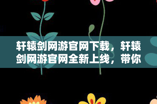 轩辕剑网游官网下载,轩辕剑网游官网全新上线,带你领略千年神话世界! 轩辕剑网游官网下载,轩辕剑网游官网全新上线,带你领略千年神话世界!