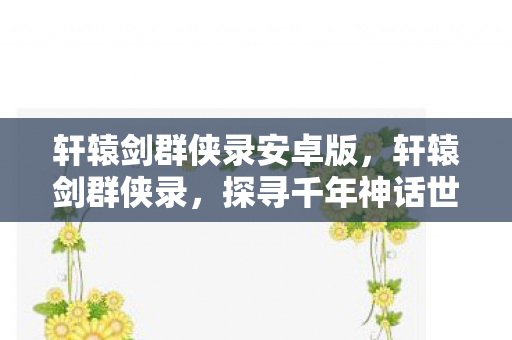 轩辕剑群侠录安卓版,轩辕剑群侠录,探寻千年神话世界的奇幻之旅 轩辕剑群侠录安卓版,轩辕剑群侠录,探寻千年神话世界的奇幻之旅