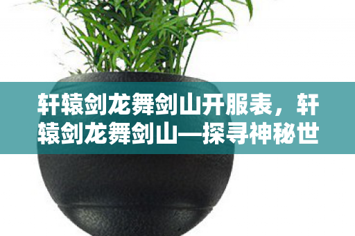 轩辕剑龙舞剑山开服表,轩辕剑龙舞剑山—探寻神秘世界的门户 轩辕剑龙舞剑山开服表,轩辕剑龙舞剑山—探寻神秘世界的门户