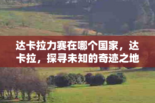 达卡拉力赛在哪个国家，达卡拉，探寻未知的奇迹之地
