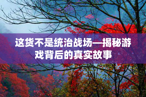 这货不是统治战场—揭秘游戏背后的真实故事