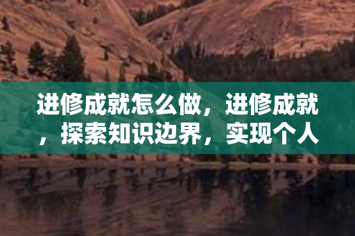 进修成就怎么做，进修成就，探索知识边界，实现个人价值提升