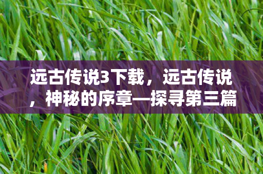 远古传说3下载,远古传说,神秘的序章—探寻第三篇章的奥秘 远古传说3下载,远古传说,神秘的序章—探寻第三篇章的奥秘