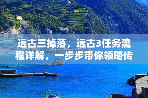 远古三掉落，远古3任务流程详解，一步步带你领略传奇之旅