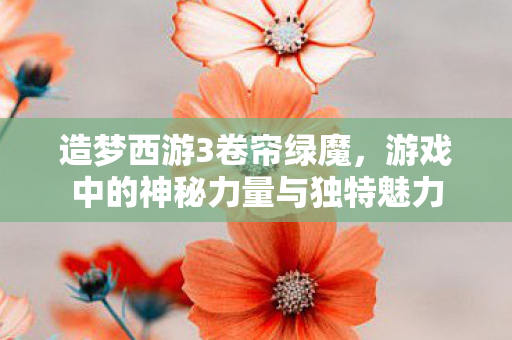 造梦西游3卷帘绿魔，游戏中的神秘力量与独特魅力