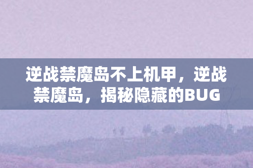 逆战禁魔岛不上机甲，逆战禁魔岛，揭秘隐藏的BUG