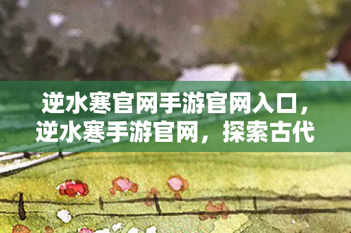 逆水寒官网手游官网入口，逆水寒手游官网，探索古代江湖，体验前所未有的游戏之旅
