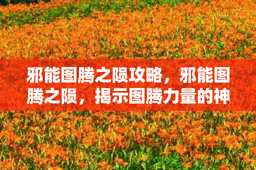 邪能图腾之陨攻略，邪能图腾之陨，揭示图腾力量的神秘面纱