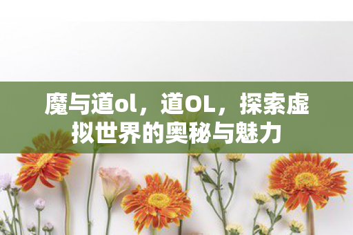 魔与道ol,道OL,探索虚拟世界的奥秘与魅力 魔与道ol,道OL,探索虚拟世界的奥秘与魅力