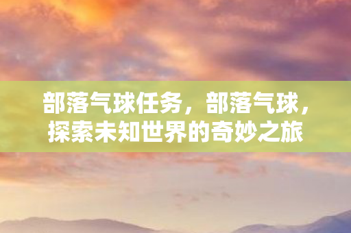 部落气球任务，部落气球，探索未知世界的奇妙之旅
