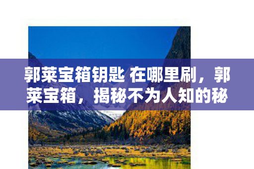 郭莱宝箱钥匙 在哪里刷,郭莱宝箱,揭秘不为人知的秘密 郭莱宝箱钥匙 在哪里刷,郭莱宝箱,揭秘不为人知的秘密