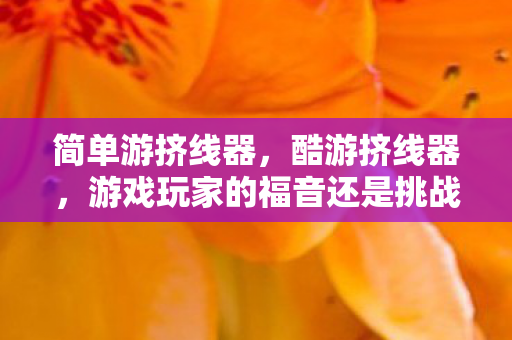 简单游挤线器,酷游挤线器,游戏玩家的福音还是挑战? 简单游挤线器,酷游挤线器,游戏玩家的福音还是挑战?