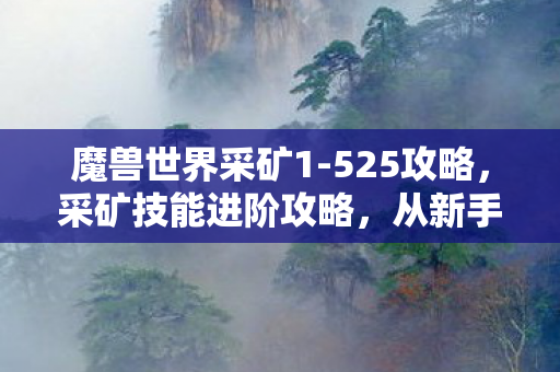 魔兽世界采矿1-525攻略,采矿技能进阶攻略,从新手到大师之路(1-525) 魔兽世界采矿1-525攻略,采矿技能进阶攻略,从新手到大师之路(1-525)