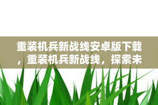 重装机兵新战线安卓版下载,重装机兵新战线,探索未知,挑战极限的冒险之旅 重装机兵新战线安卓版下载,重装机兵新战线,探索未知,挑战极限的冒险之旅
