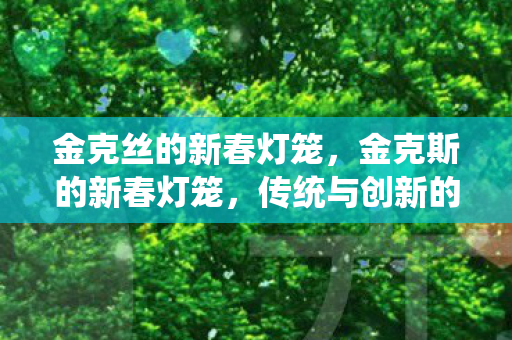 金克丝的新春灯笼，金克斯的新春灯笼，传统与创新的融合之美