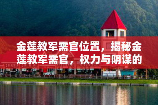 金莲教军需官位置,揭秘金莲教军需官,权力与阴谋的交织 金莲教军需官位置,揭秘金莲教军需官,权力与阴谋的交织