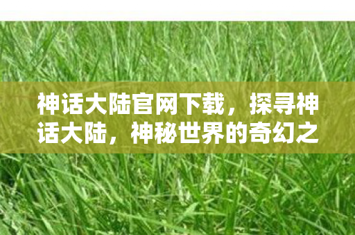 神话大陆官网下载，探寻神话大陆，神秘世界的奇幻之旅