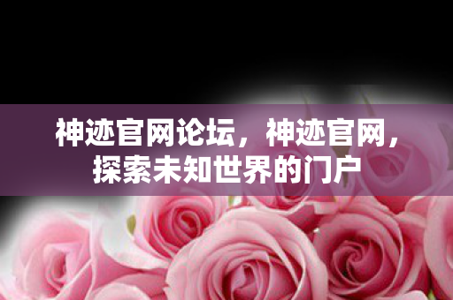 神迹官网论坛，神迹官网，探索未知世界的门户
