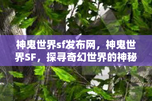 神鬼世界sf发布网，神鬼世界SF，探寻奇幻世界的神秘面纱