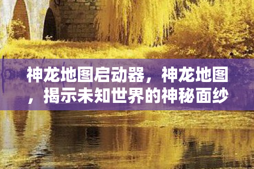神龙地图启动器，神龙地图，揭示未知世界的神秘面纱
