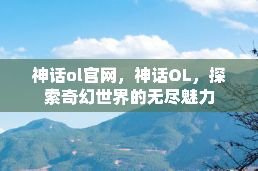 神话ol官网，神话OL，探索奇幻世界的无尽魅力