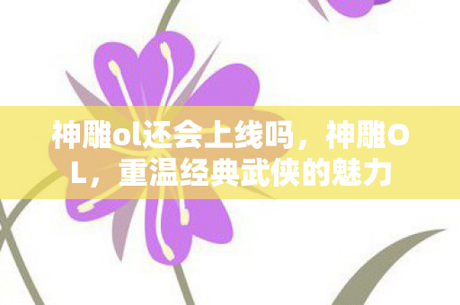 神雕ol还会上线吗，神雕OL，重温经典武侠的魅力