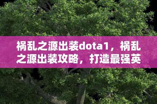 祸乱之源出装dota1，祸乱之源出装攻略，打造最强英雄装备组合