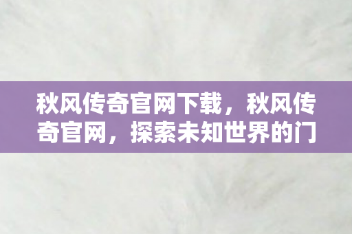 秋风传奇官网下载，秋风传奇官网，探索未知世界的门户
