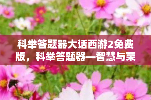 科举答题器大话西游2免费版，科举答题器—智慧与荣耀的较量