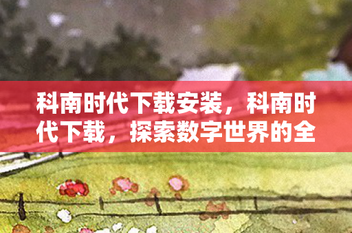 科南时代下载安装，科南时代下载，探索数字世界的全新体验