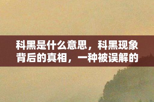 科黑是什么意思，科黑现象背后的真相，一种被误解的病