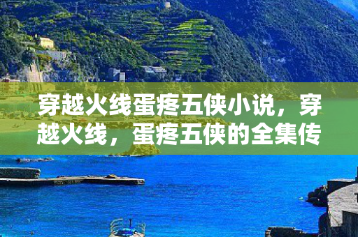 穿越火线蛋疼五侠小说，穿越火线，蛋疼五侠的全集传奇