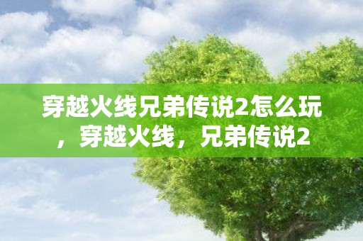 穿越火线兄弟传说2怎么玩，穿越火线，兄弟传说2