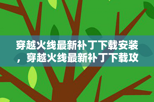 穿越火线最新补丁下载安装，穿越火线最新补丁下载攻略