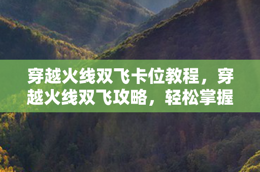 穿越火线双飞卡位教程，穿越火线双飞攻略，轻松掌握双飞技巧