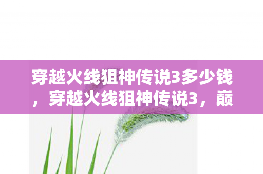 穿越火线狙神传说3多少钱，穿越火线狙神传说3，巅峰之战的荣耀篇章