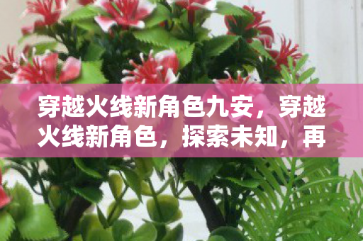 穿越火线新角色九安，穿越火线新角色，探索未知，再燃战火