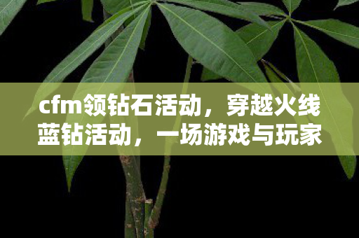 cfm领钻石活动，穿越火线蓝钻活动，一场游戏与玩家的狂欢盛宴