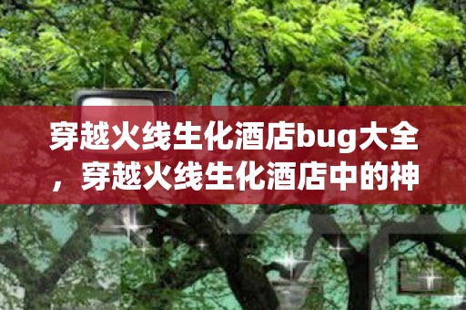 穿越火线生化酒店bug大全，穿越火线生化酒店中的神秘Bug揭秘