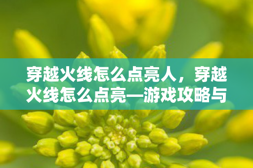穿越火线怎么点亮人，穿越火线怎么点亮—游戏攻略与技巧分享