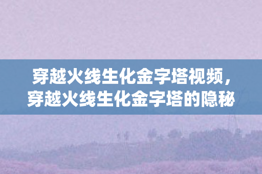 穿越火线生化金字塔视频，穿越火线生化金字塔的隐秘Bug