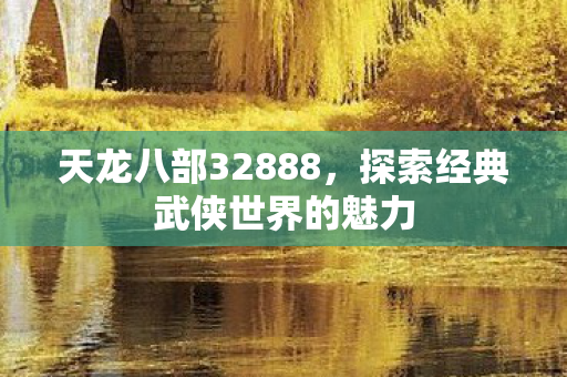 天龙八部32888,探索经典武侠世界的魅力 天龙八部32888,探索经典武侠世界的魅力