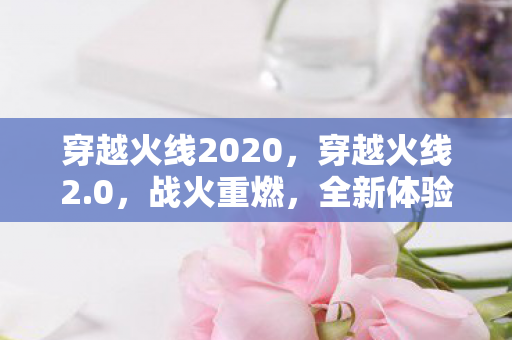 穿越火线2020，穿越火线2.0，战火重燃，全新体验
