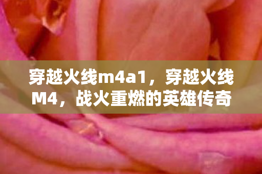 穿越火线m4a1，穿越火线M4，战火重燃的英雄传奇