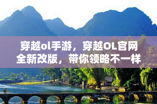 穿越ol手游，穿越OL官网全新改版，带你领略不一样的游戏世界！